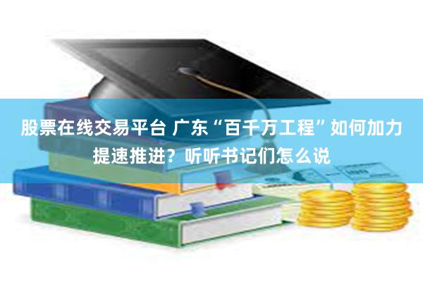 股票在线交易平台 广东“百千万工程”如何加力提速推进？听听书记们怎么说