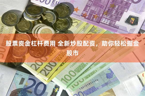 股票资金杠杆费用 全新炒股配资，助你轻松掘金股市