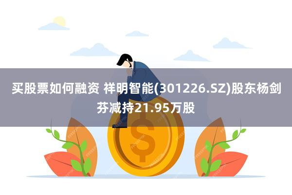 买股票如何融资 祥明智能(301226.SZ)股东杨剑芬减持21.95万股