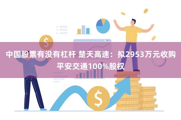 中国股票有没有杠杆 楚天高速：拟2953万元收购平安交通100%股权