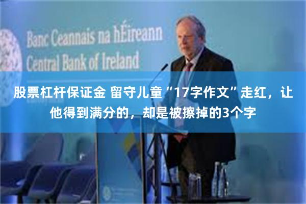 股票杠杆保证金 留守儿童“17字作文”走红，让他得到满分的，却是被擦掉的3个字