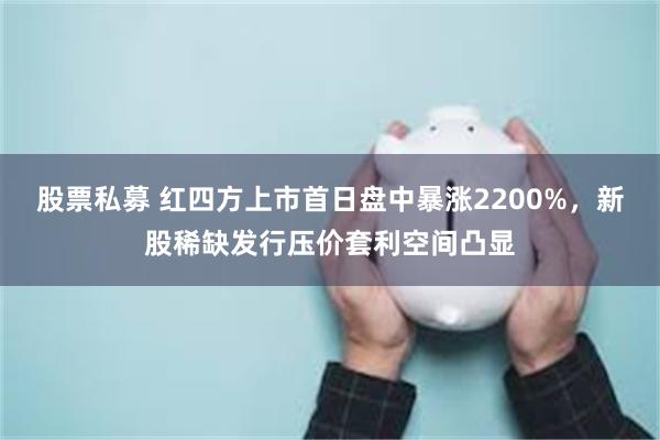 股票私募 红四方上市首日盘中暴涨2200%，新股稀缺发行压价套利空间凸显