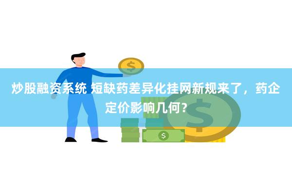 炒股融资系统 短缺药差异化挂网新规来了，药企定价影响几何？