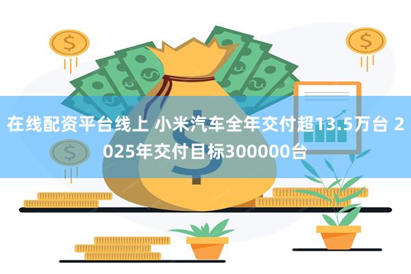 在线配资平台线上 小米汽车全年交付超13.5万台 2025年交付目标300000台