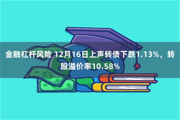 金融杠杆风险 12月16日上声转债下跌1.13%，转股溢价率10.58%