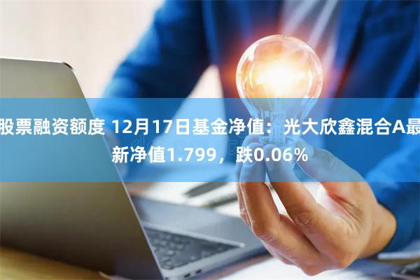 股票融资额度 12月17日基金净值：光大欣鑫混合A最新净值1.799，跌0.06%