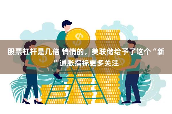 股票杠杆是几倍 悄悄的，美联储给予了这个“新”通胀指标更多关注