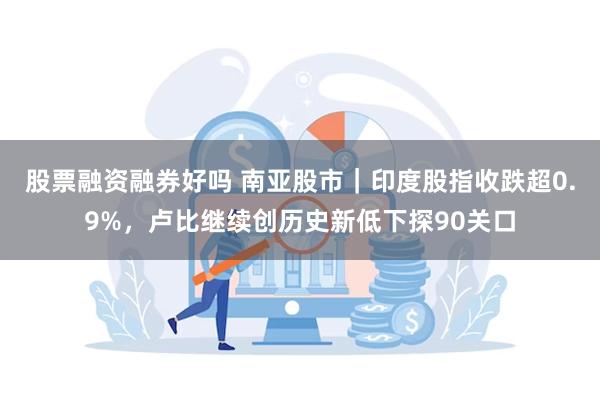 股票融资融券好吗 南亚股市｜印度股指收跌超0.9%，卢比继续创历史新低下探90关口