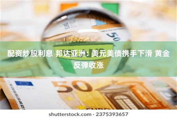 配资炒股利息 邦达亚洲: 美元美债携手下滑 黄金反弹收涨