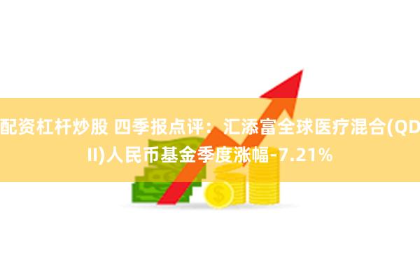 配资杠杆炒股 四季报点评：汇添富全球医疗混合(QDII)人民币基金季度涨幅-7.21%