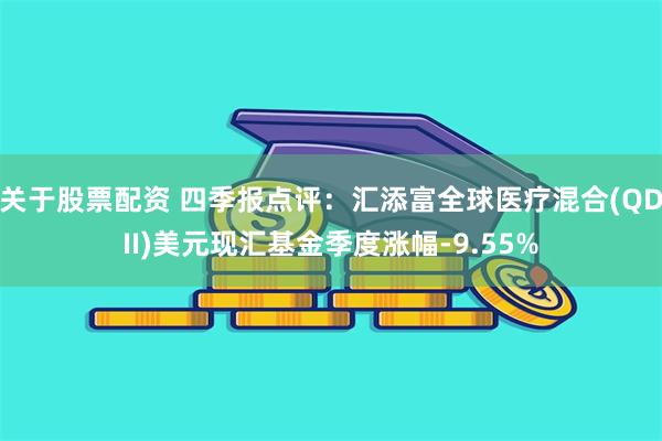 关于股票配资 四季报点评：汇添富全球医疗混合(QDII)美元现汇基金季度涨幅-9.55%