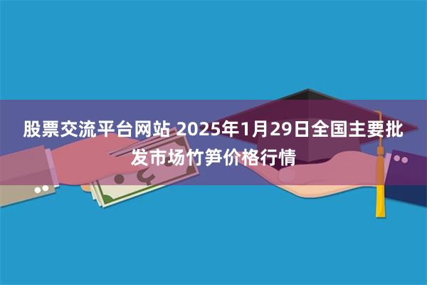 股票交流平台网站 2025年1月29日全国主要批发市场竹笋价格行情