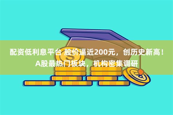 配资低利息平台 股价逼近200元，创历史新高！A股最热门板块，机构密集调研