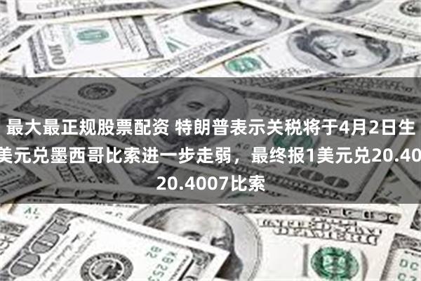 最大最正规股票配资 特朗普表示关税将于4月2日生效后，美元兑墨西哥比索进一步走弱，最终报1美元兑20.4007比索