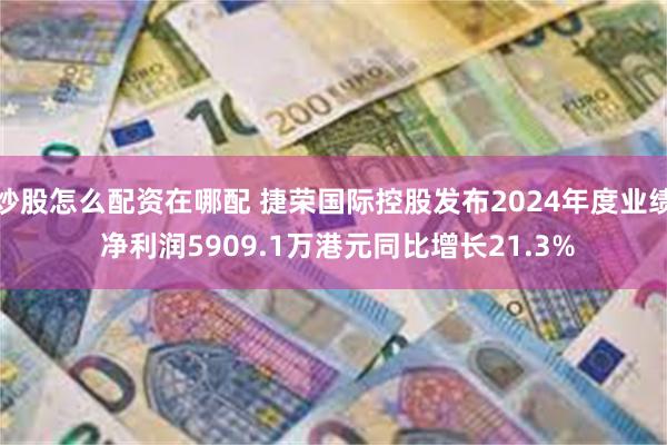 炒股怎么配资在哪配 捷荣国际控股发布2024年度业绩 净利润5909.1万港元同比增长21.3%