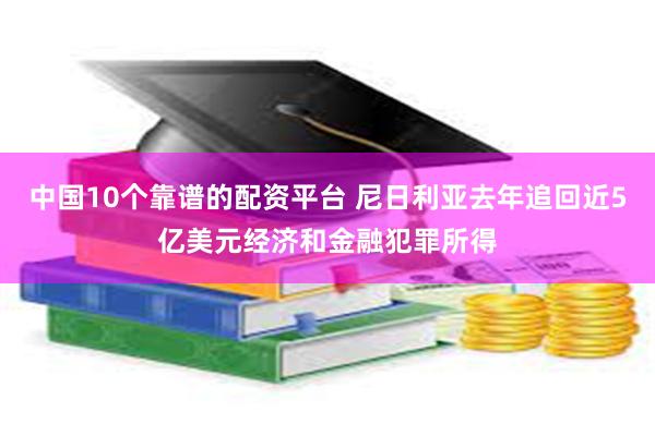 中国10个靠谱的配资平台 尼日利亚去年追回近5亿美元经济和金融犯罪所得