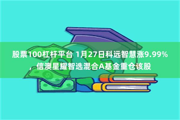 股票100杠杆平台 1月27日科远智慧涨9.99%，信澳星耀智选混合A基金重仓该股