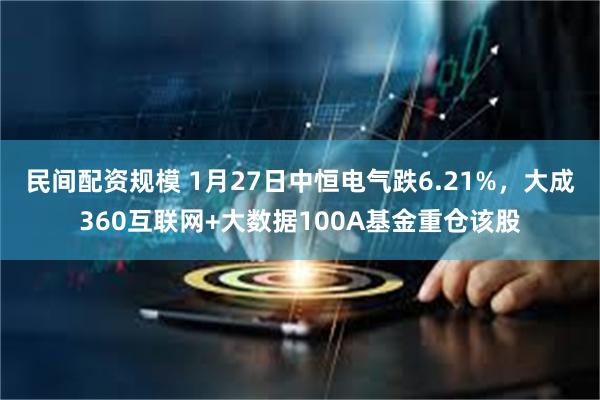 民间配资规模 1月27日中恒电气跌6.21%，大成360互联网+大数据100A基金重仓该股