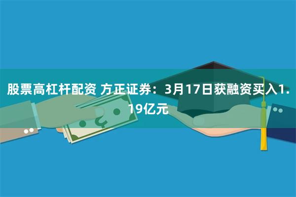 股票高杠杆配资 方正证券：3月17日获融资买入1.19亿元