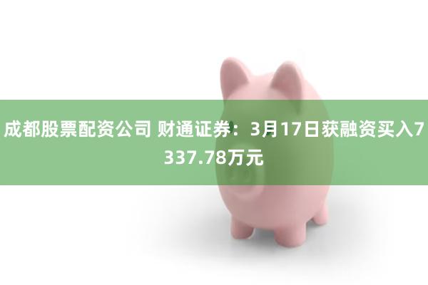 成都股票配资公司 财通证券：3月17日获融资买入7337.78万元