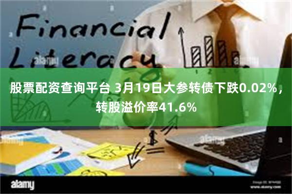 股票配资查询平台 3月19日大参转债下跌0.02%，转股溢价率41.6%