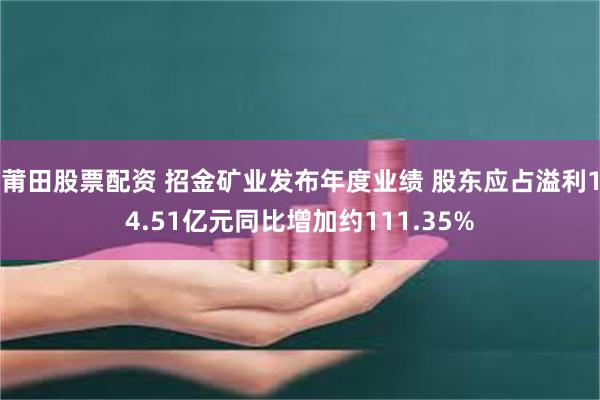 莆田股票配资 招金矿业发布年度业绩 股东应占溢利14.51亿元同比增加约111.35%